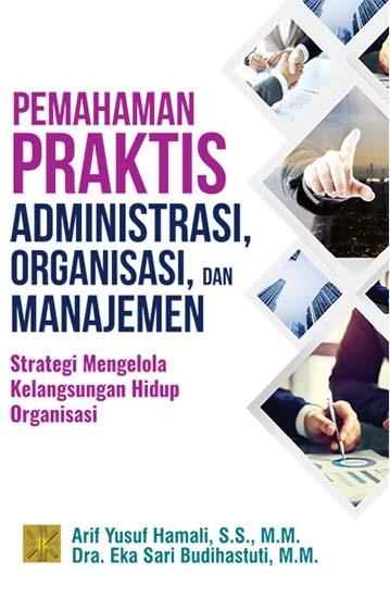 Pemahaman Praktis Administrasi, Organisasi, dan Manajemen : Strategi Mengelola Kelangsungan Hidup Organisasi